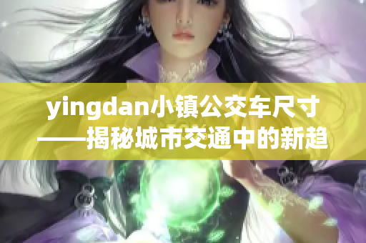 yingdan小镇公交车尺寸——揭秘城市交通中的新趋势