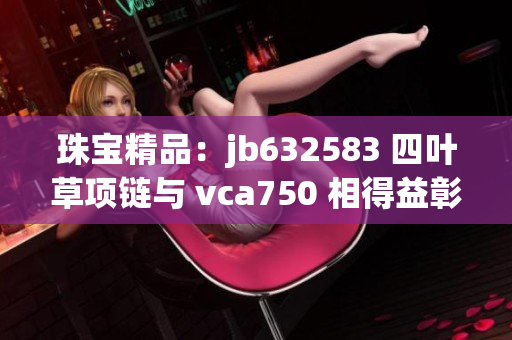 珠宝精品：jb632583 四叶草项链与 vca750 相得益彰，尽显奢华魅力