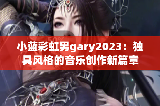 小蓝彩虹男gary2023：独具风格的音乐创作新篇章