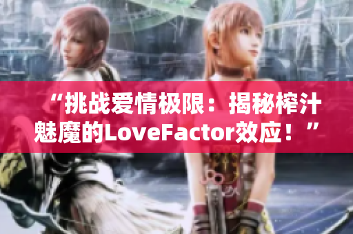 “挑战爱情极限：揭秘榨汁魅魔的LoveFactor效应！”