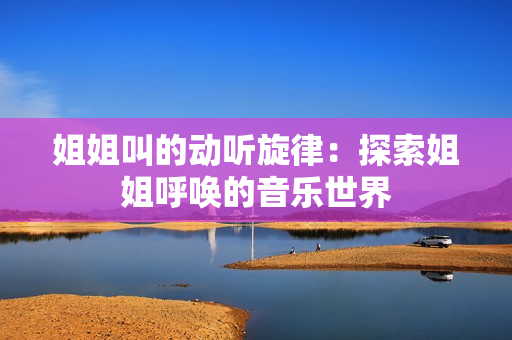 姐姐叫的动听旋律：探索姐姐呼唤的音乐世界