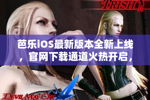 芭乐iOS最新版本全新上线，官网下载通道火热开启，快速获取最新版本！