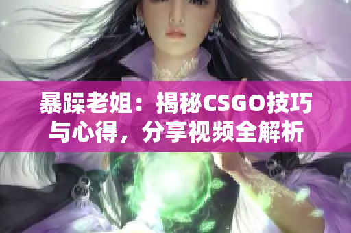 暴躁老姐：揭秘CSGO技巧与心得，分享视频全解析