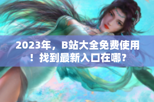 2023年，B站大全免费使用！找到最新入口在哪？