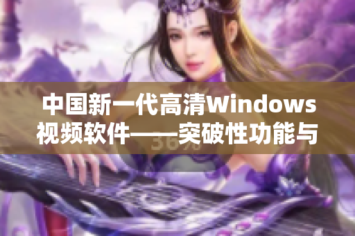 中国新一代高清Windows视频软件——突破性功能与极致体验