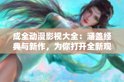 成全动漫影视大全：涵盖经典与新作，为你打开全新观影体验的窗口