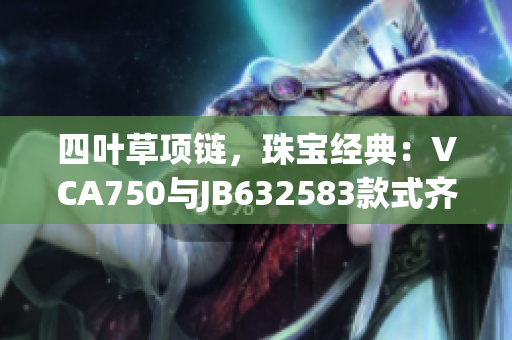 四叶草项链，珠宝经典：VCA750与JB632583款式齐登场