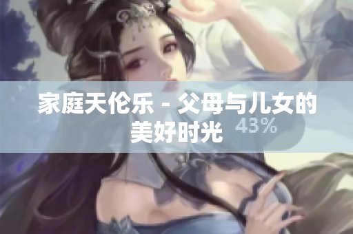 家庭天伦乐 - 父母与儿女的美好时光