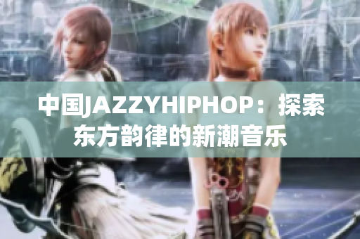 中国JAZZYHIPHOP：探索东方韵律的新潮音乐