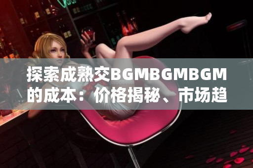 探索成熟交BGMBGMBGM的成本：价格揭秘、市场趋势和购买建议