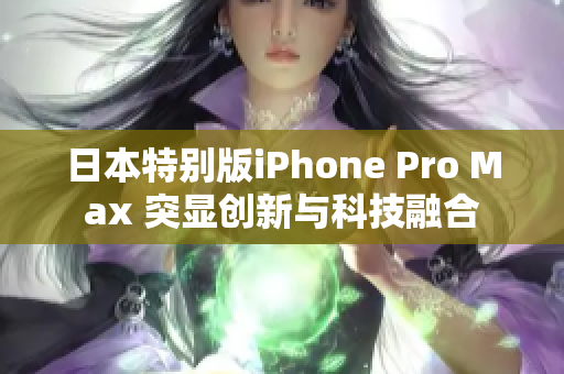 日本特别版iPhone Pro Max 突显创新与科技融合