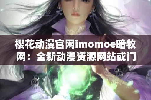 樱花动漫官网imomoe暗牧网：全新动漫资源网站或门户网站