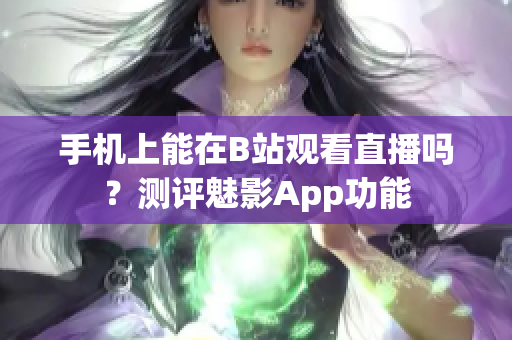 手机上能在B站观看直播吗？测评魅影App功能