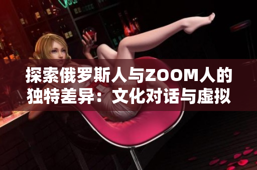 探索俄罗斯人与ZOOM人的独特差异：文化对话与虚拟交流的碰撞