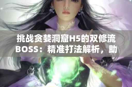 挑战贪婪洞窟H5的双修流BOSS：精准打法解析，助你轻松战胜