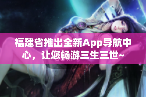 福建省推出全新App导航中心，让您畅游三生三世~