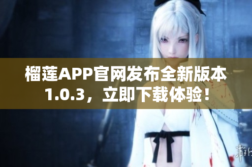 榴莲APP官网发布全新版本1.0.3，立即下载体验！