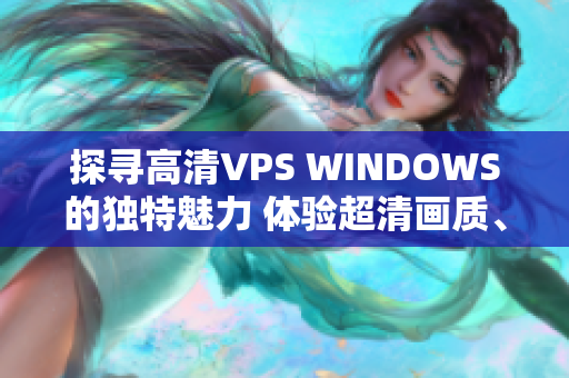 探寻高清VPS WINDOWS的独特魅力 体验超清画质、稳定性与安全性