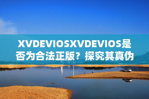 XVDEVIOSXVDEVIOS是否为合法正版？探究其真伪与版权情况