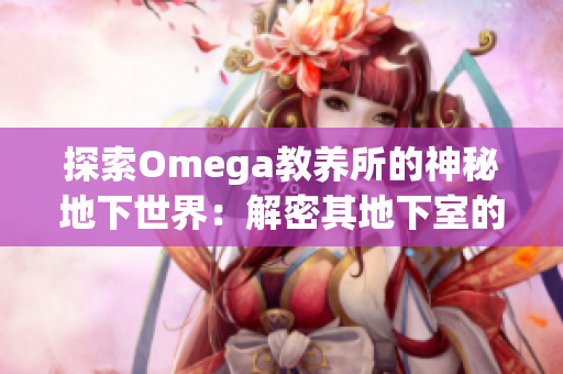 探索Omega教养所的神秘地下世界：解密其地下室的奥秘