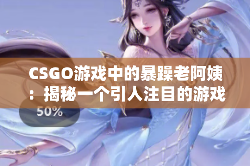 CSGO游戏中的暴躁老阿姨：揭秘一个引人注目的游戏现象