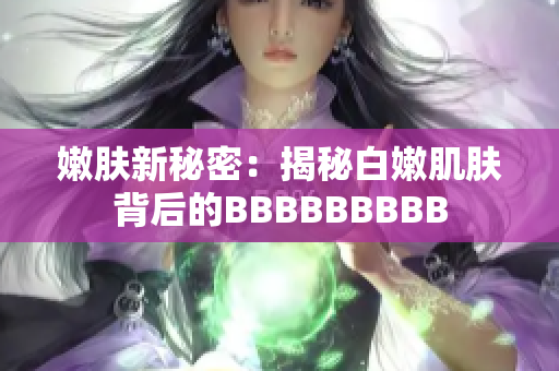 嫩肤新秘密：揭秘白嫩肌肤背后的BBBBBBBBB