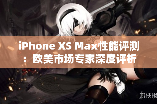 iPhone XS Max性能评测：欧美市场专家深度评析