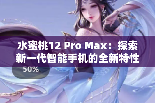 水蜜桃12 Pro Max：探索新一代智能手机的全新特性和性能优势