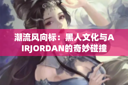 潮流风向标：黑人文化与AIRJORDAN的奇妙碰撞