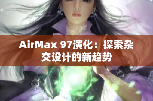 AirMax 97演化：探索杂交设计的新趋势