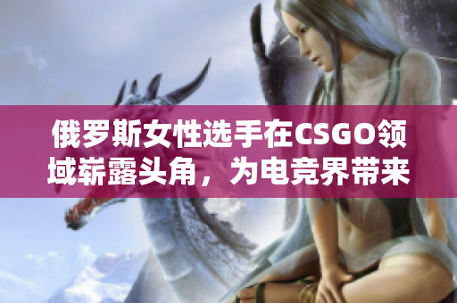 俄罗斯女性选手在CSGO领域崭露头角，为电竞界带来新风貌