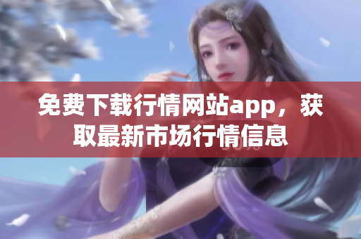 免费下载行情网站app，获取最新市场行情信息