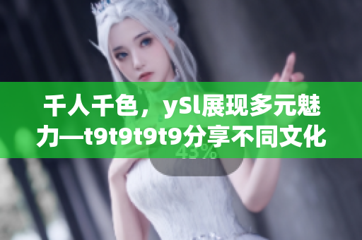 千人千色，ySl展现多元魅力—t9t9t9t9分享不同文化与个性，彰显多彩生活