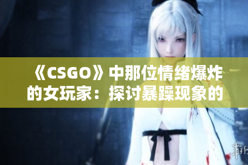 《CSGO》中那位情绪爆炸的女玩家：探讨暴躁现象的背后