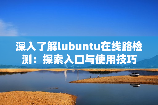 深入了解lubuntu在线路检测：探索入口与使用技巧