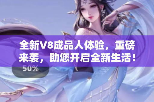 全新V8成品人体验，重磅来袭，助您开启全新生活！