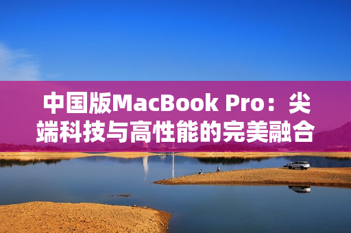 中国版MacBook Pro：尖端科技与高性能的完美融合