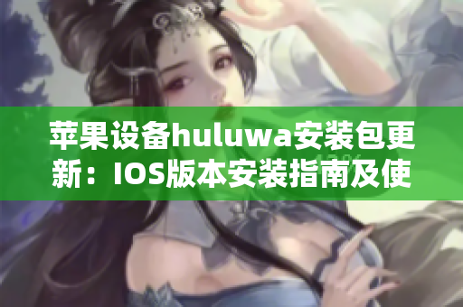 苹果设备huluwa安装包更新：IOS版本安装指南及使用技巧