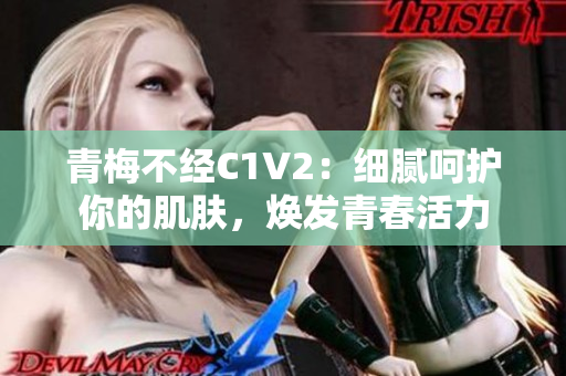 青梅不经C1V2：细腻呵护你的肌肤，焕发青春活力