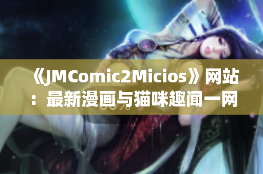 《JMComic2Micios》网站：最新漫画与猫咪趣闻一网打尽