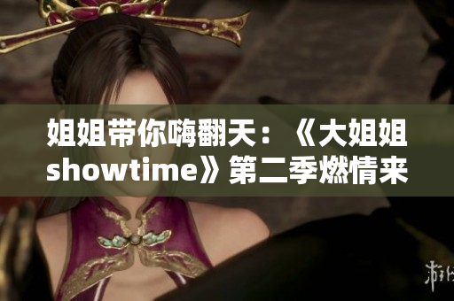 姐姐带你嗨翻天：《大姐姐showtime》第二季燃情来袭