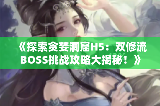 《探索贪婪洞窟H5：双修流BOSS挑战攻略大揭秘！》 