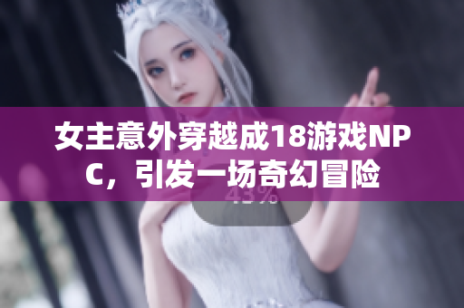 女主意外穿越成18游戏NPC，引发一场奇幻冒险