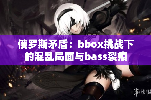 俄罗斯矛盾：bbox挑战下的混乱局面与bass裂痕