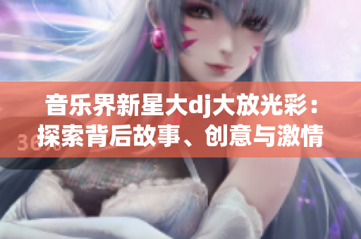 音乐界新星大dj大放光彩：探索背后故事、创意与激情