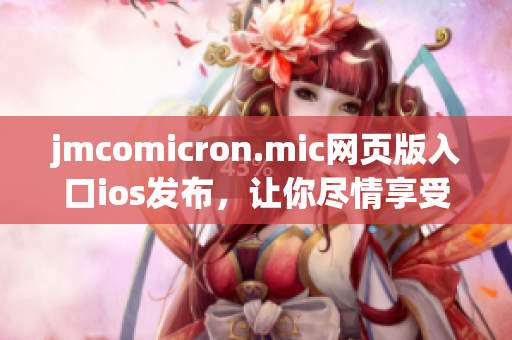 jmcomicron.mic网页版入口ios发布，让你尽情享受移动阅读的乐趣