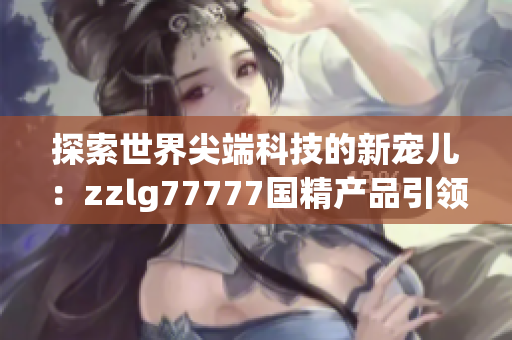 探索世界尖端科技的新宠儿：zzlg77777国精产品引领行业创新风潮