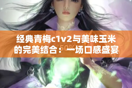 经典青梅c1v2与美味玉米的完美结合：一场口感盛宴