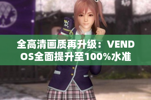 全高清画质再升级：VENDOS全面提升至100%水准