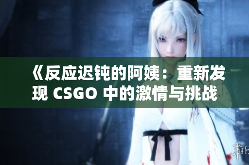 《反应迟钝的阿姨：重新发现 CSGO 中的激情与挑战》